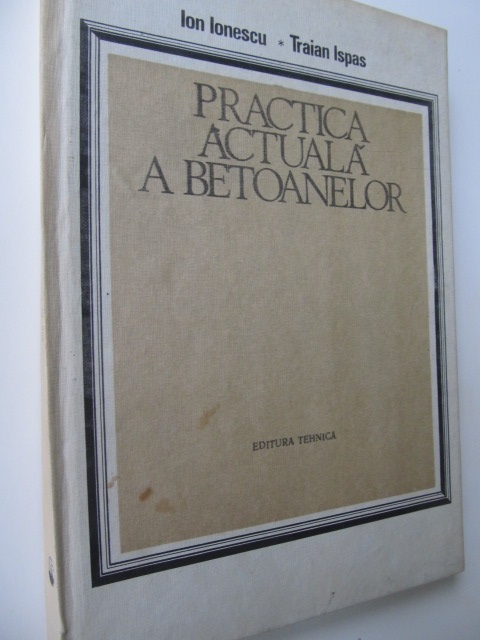 Practica actuala a betoanelor - Ion Ionescu , Traian Ispas | Detalii carte